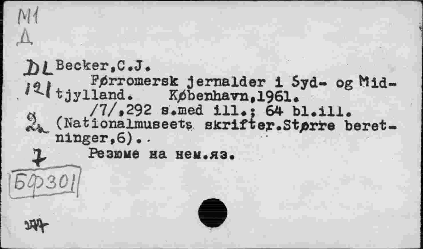 ﻿J)^Becker,C.J.
» F/irromersk jemalder і 5yd- og Mid-
*	t jylland.	K/Sbenhavn,1961.
« ,	/7/»292 s.med ill<; 64 bl.ill.
X4 (Nationalmuseets skrifter.Sterre beret-ninger,6)•.
X Резюме на нем.яз.